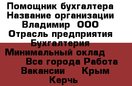 Помощник бухгалтера › Название организации ­ Владимир, ООО › Отрасль предприятия ­ Бухгалтерия › Минимальный оклад ­ 50 000 - Все города Работа » Вакансии   . Крым,Керчь